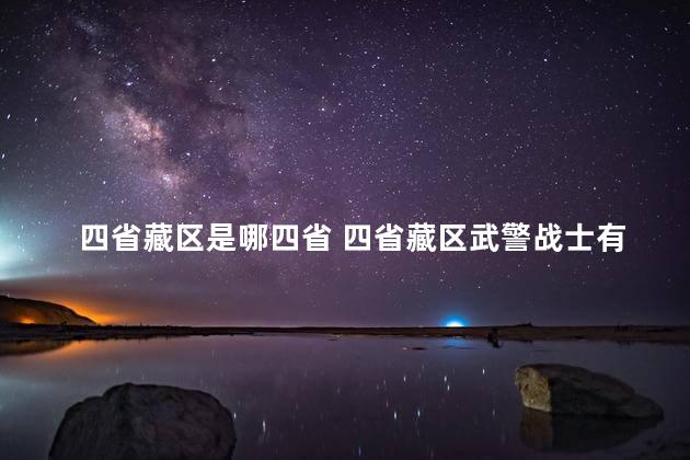 四省藏区是哪四省 四省藏区武警战士有危险吗
